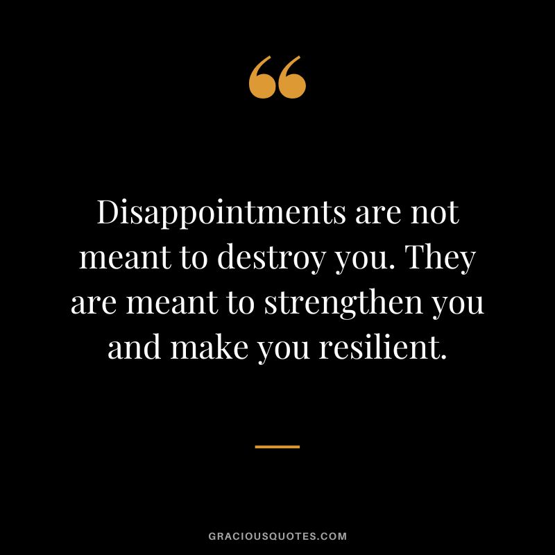 Disappointments are not meant to destroy you. They are meant to strengthen you and make you resilient.
