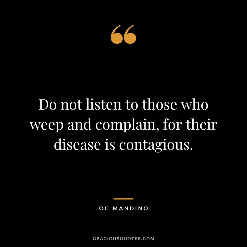 Do not listen to those who weep and complain, for their disease is contagious. — Og Mandino