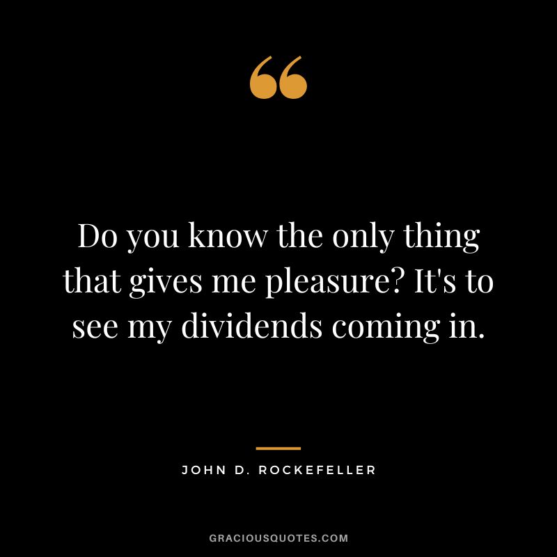 Do you know the only thing that gives me pleasure It's to see my dividends coming in. - John D. Rockefeller