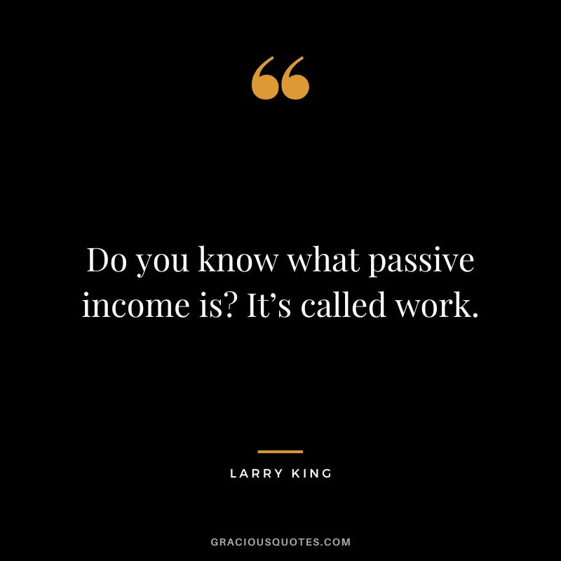 Do you know what passive income is It’s called work. – Larry King