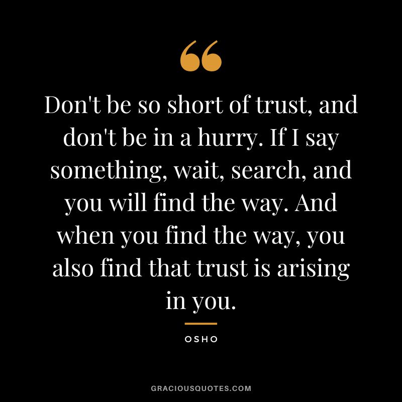 Don't be so short of trust, and don't be in a hurry. If I say something, wait, search, and you will find the way. And when you find the way, you also find that trust is arising in you.