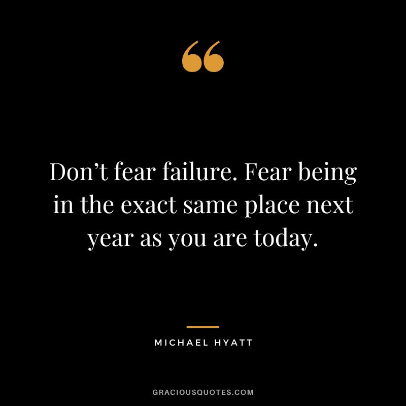 Don’t fear failure. Fear being in the exact same place next year as you are today. - Michael Hyatt