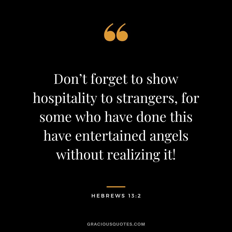 Don’t forget to show hospitality to strangers, for some who have done this have entertained angels without realizing it! – Hebrews 132