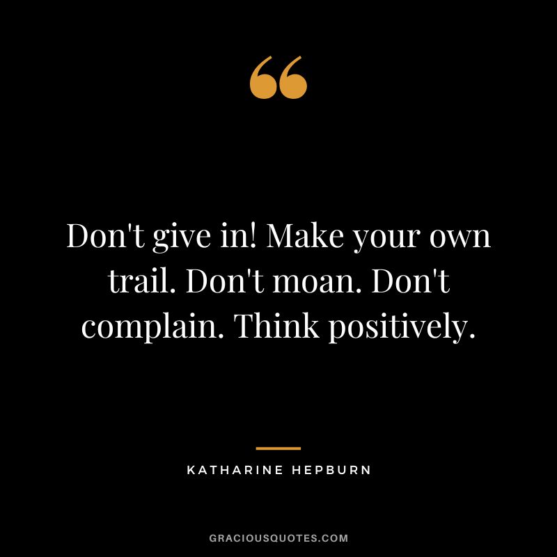 Don't give in! Make your own trail. Don't moan. Don't complain. Think positively.
