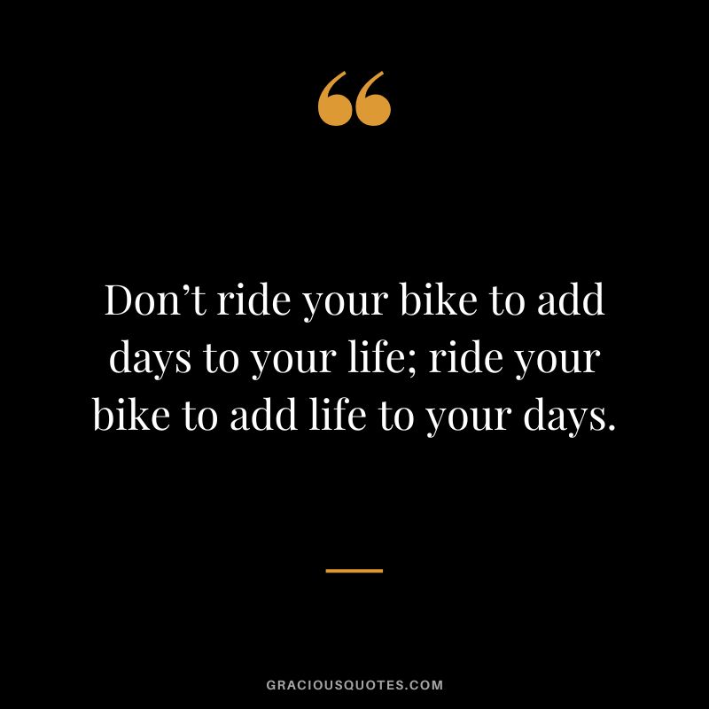 Don’t ride your bike to add days to your life; ride your bike to add life to your days.