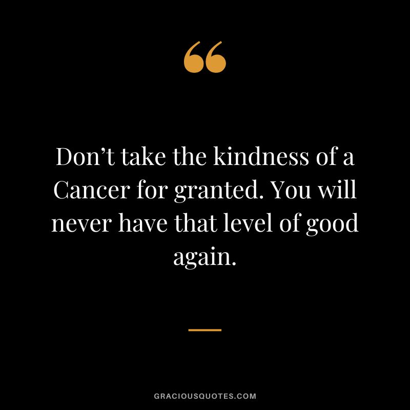 Don’t take the kindness of a Cancer for granted. You will never have that level of good again.