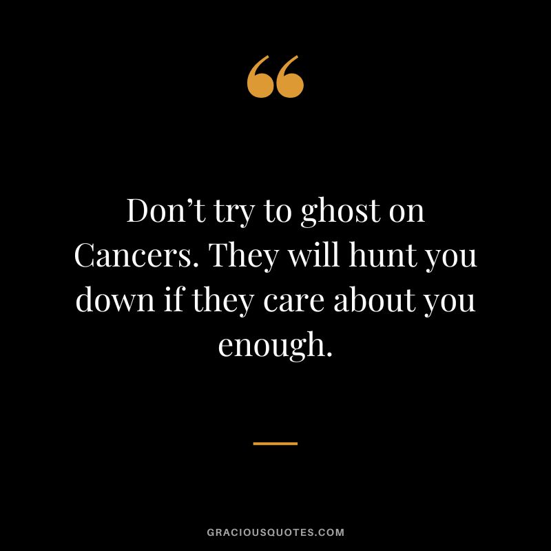 Don’t try to ghost on Cancers. They will hunt you down if they care about you enough.
