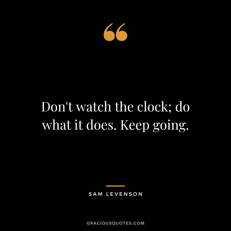 Don't watch the clock; do what it does. Keep going. - Sam Levenson