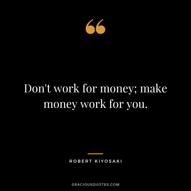 Don't work for money; make money work for you. - Robert Kiyosaki