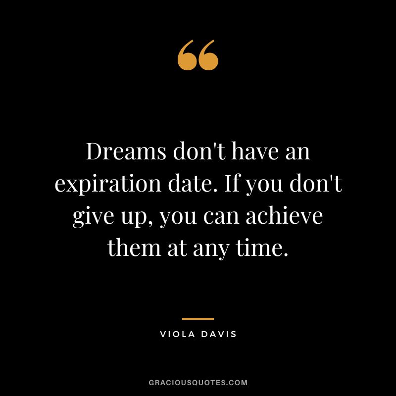 Dreams don't have an expiration date. If you don't give up, you can achieve them at any time.