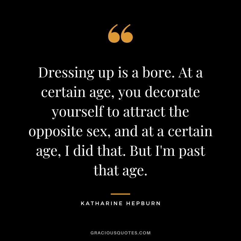 Dressing up is a bore. At a certain age, you decorate yourself to attract the opposite sex, and at a certain age, I did that. But I'm past that age.