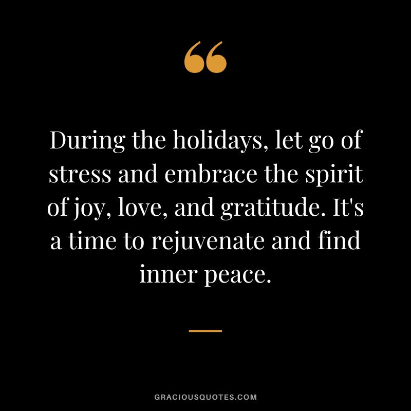 During the holidays, let go of stress and embrace the spirit of joy, love, and gratitude. It's a time to rejuvenate and find inner peace.
