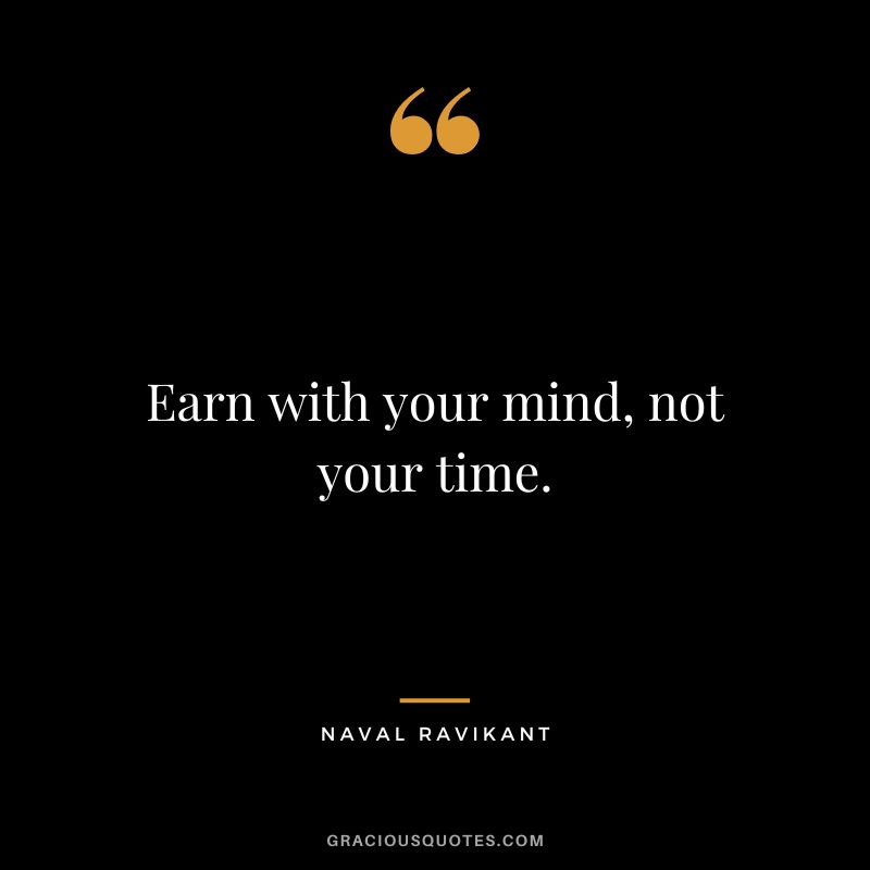 Earn with your mind, not your time. - Naval Ravikant