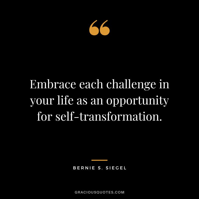 Embrace each challenge in your life as an opportunity for self-transformation. – Bernie S. Siegel