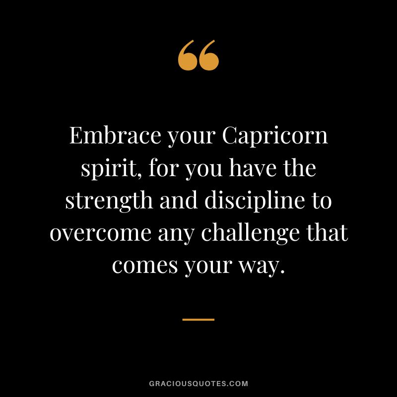 Embrace your Capricorn spirit, for you have the strength and discipline to overcome any challenge that comes your way.