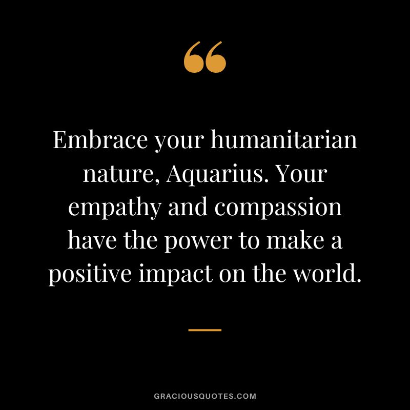 Embrace your humanitarian nature, Aquarius. Your empathy and compassion have the power to make a positive impact on the world.