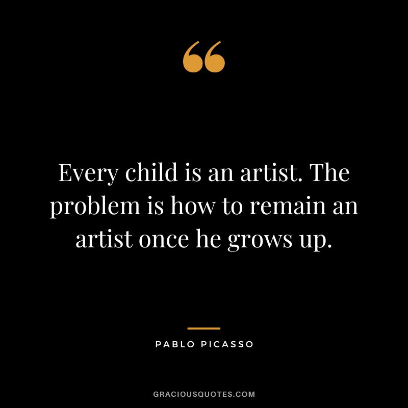 Every child is an artist. The problem is how to remain an artist once he grows up. - Pablo Picasso