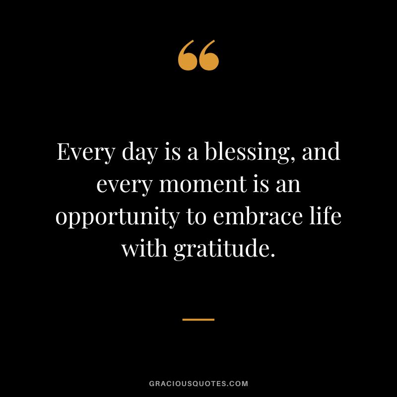 Every day is a blessing, and every moment is an opportunity to embrace life with gratitude.