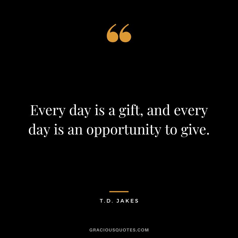 Every day is a gift, and every day is an opportunity to give. - T.D. Jakes