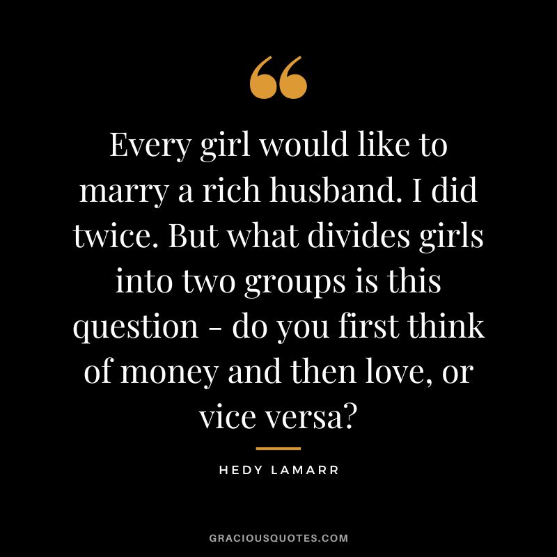 Every girl would like to marry a rich husband. I did twice. But what divides girls into two groups is this question - do you first think of money and then love, or vice versa