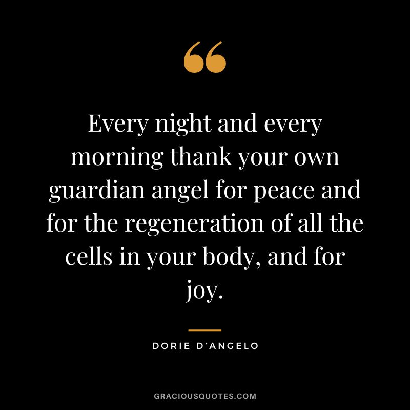 Every night and every morning thank your own guardian angel for peace and for the regeneration of all the cells in your body, and for joy. - Dorie D’Angelo