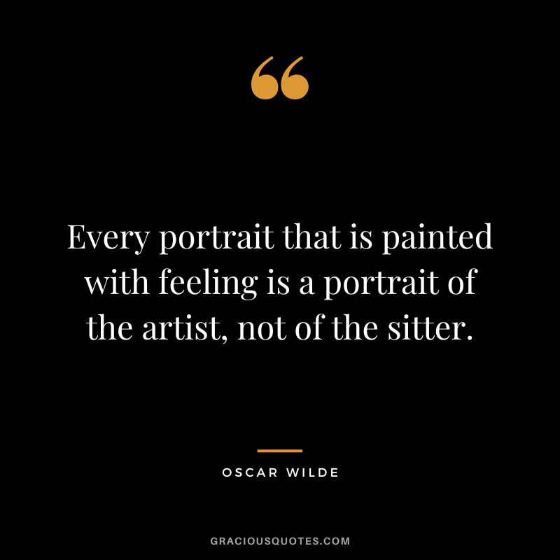 Every portrait that is painted with feeling is a portrait of the artist, not of the sitter. ― Oscar Wilde
