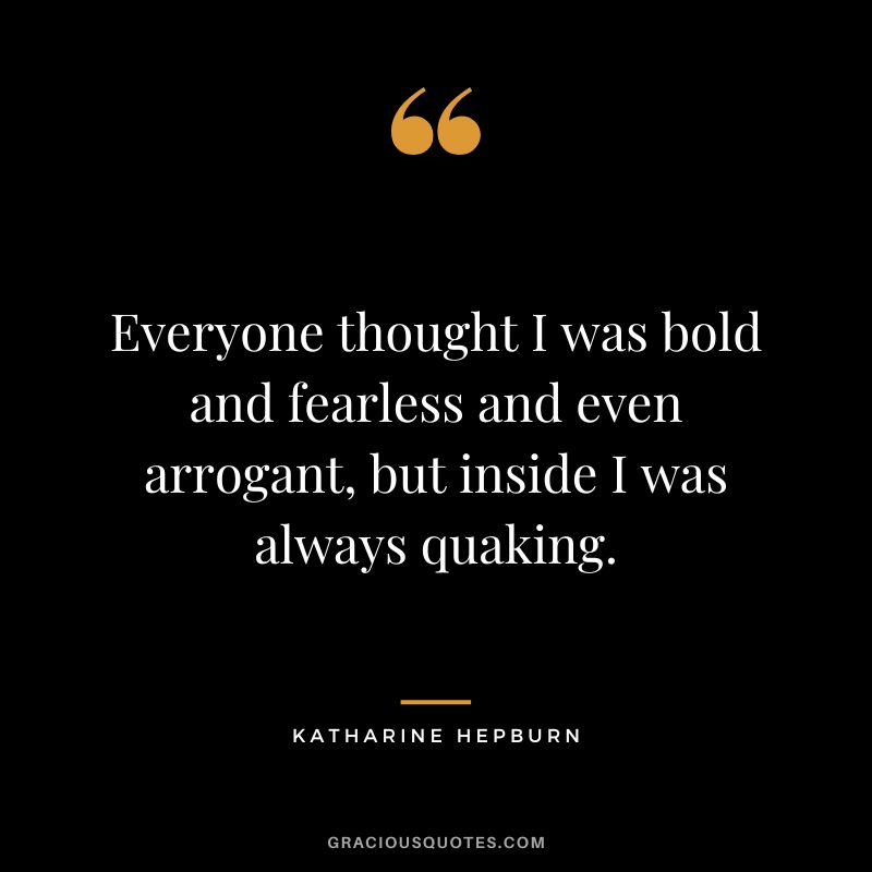 Everyone thought I was bold and fearless and even arrogant, but inside I was always quaking.