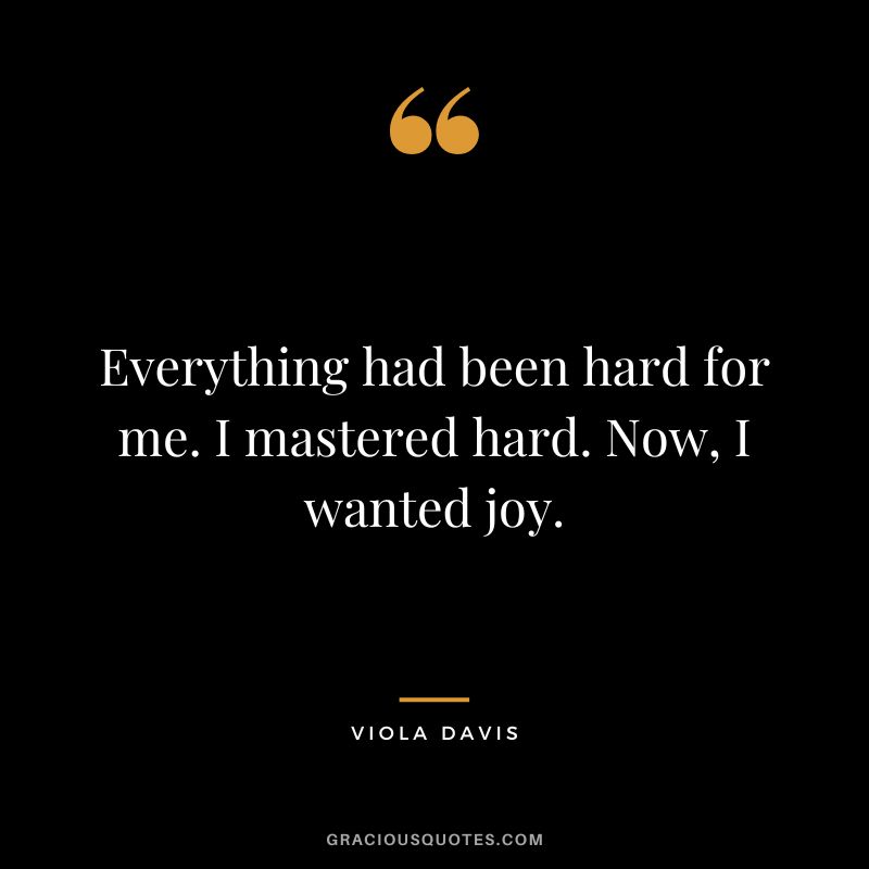 Everything had been hard for me. I mastered hard. Now, I wanted joy.