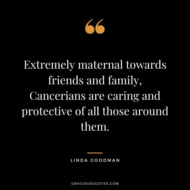 Extremely maternal towards friends and family, Cancerians are caring and protective of all those around them. — Linda Goodman