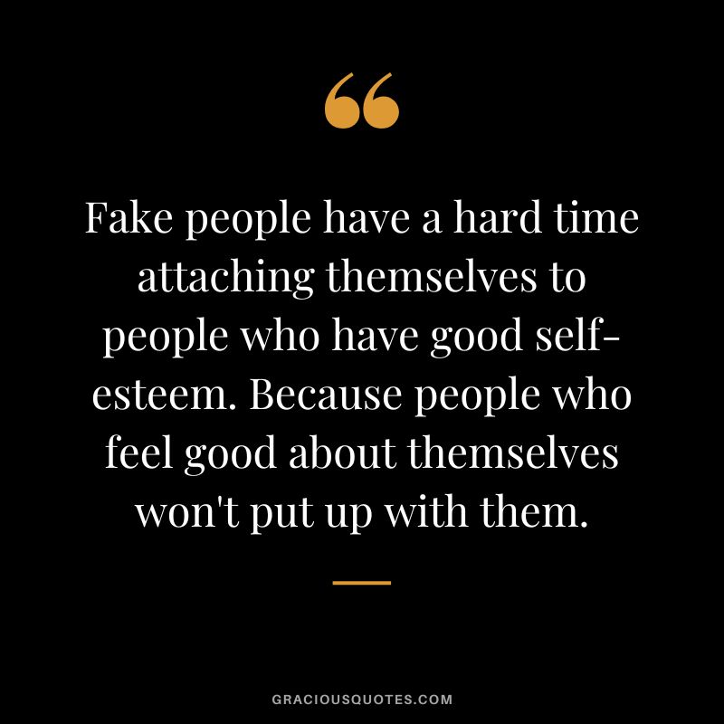 Fake people have a hard time attaching themselves to people who have good self-esteem. Because people who feel good about themselves won't put up with them.