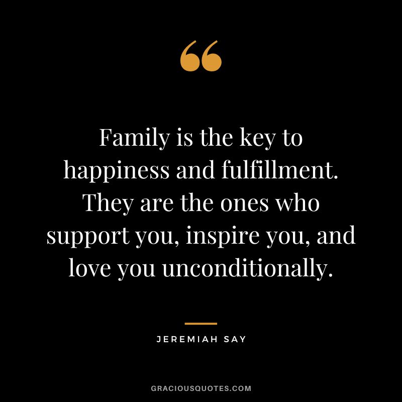 Family is the key to happiness and fulfillment. They are the ones who support you, inspire you, and love you unconditionally. - Jeremiah Say