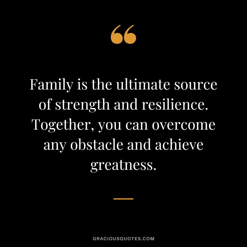 Family is the ultimate source of strength and resilience. Together, you can overcome any obstacle and achieve greatness.