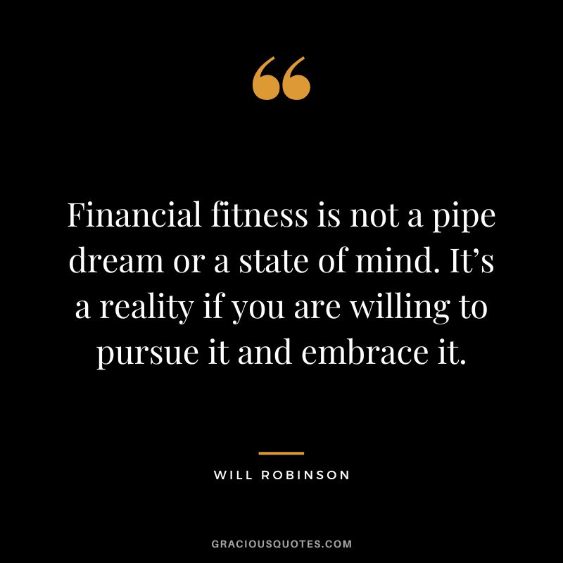 Financial fitness is not a pipe dream or a state of mind. It’s a reality if you are willing to pursue it and embrace it. - Will Robinson