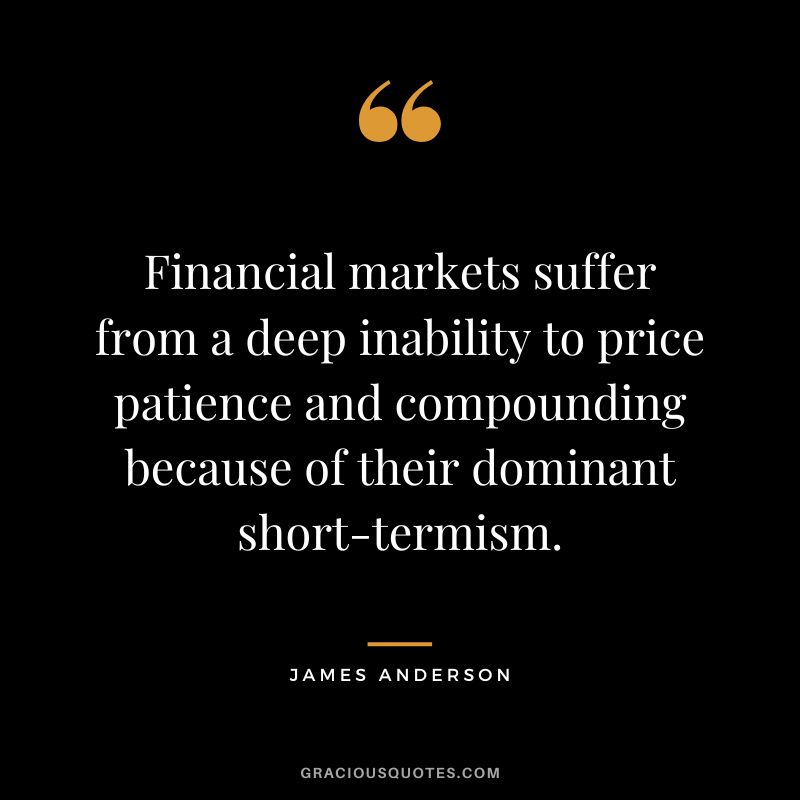 Financial markets suffer from a deep inability to price patience and compounding because of their dominant short-termism. - James Anderson