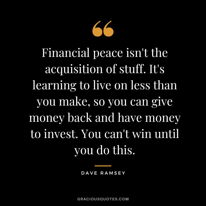 Financial peace isn't the acquisition of stuff. It's learning to live on less than you make, so you can give money back and have money to invest. You can't win until you do this. - Dave Ramsey