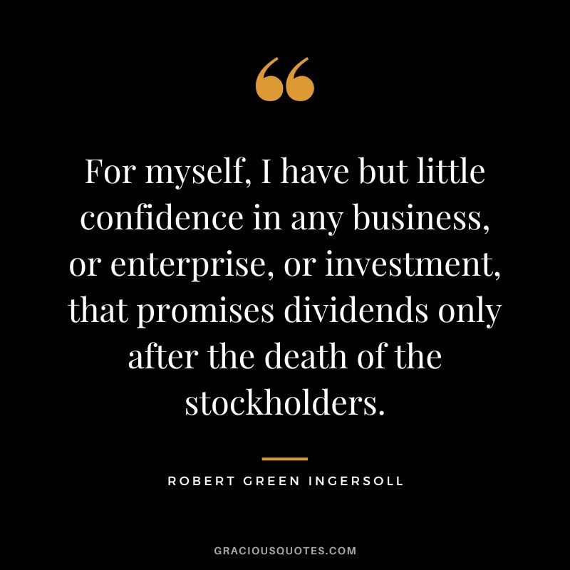 For myself, I have but little confidence in any business, or enterprise, or investment, that promises dividends only after the death of the stockholders. - Robert Green Ingersoll
