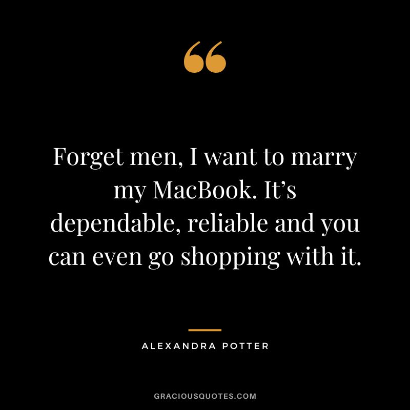 Forget men, I want to marry my MacBook. It’s dependable, reliable and you can even go shopping with it. - Alexandra Potter