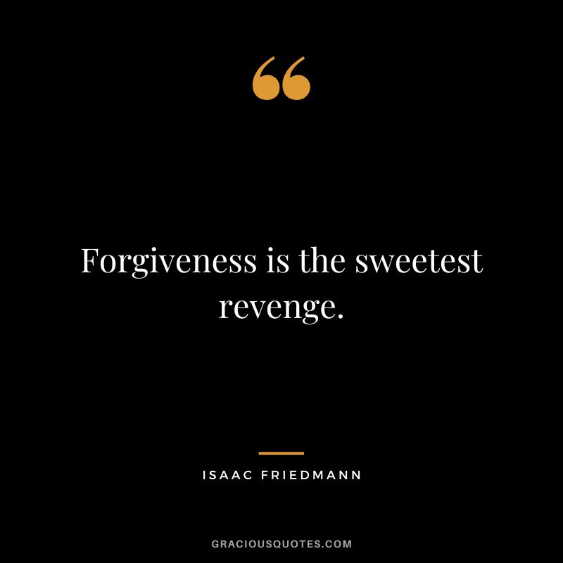 Forgiveness is the sweetest revenge. – Isaac Friedmann