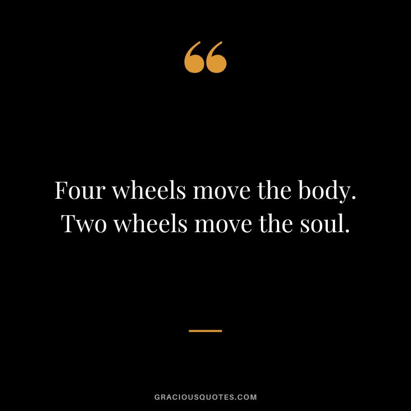 Four wheels move the body. Two wheels move the soul.