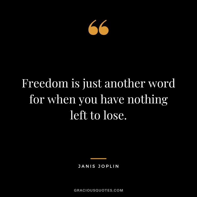 Freedom is just another word for when you have nothing left to lose.
