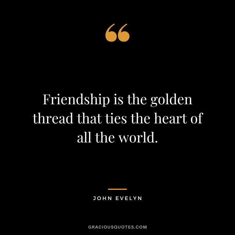 Friendship is the golden thread that ties the heart of all the world. - John Evelyn
