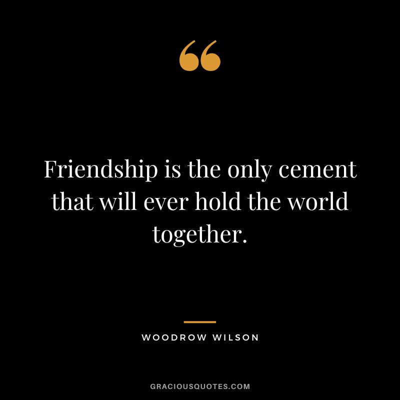 Friendship is the only cement that will ever hold the world together. - Woodrow Wilson