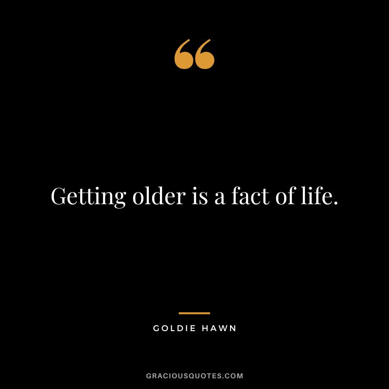 Getting older is a fact of life.