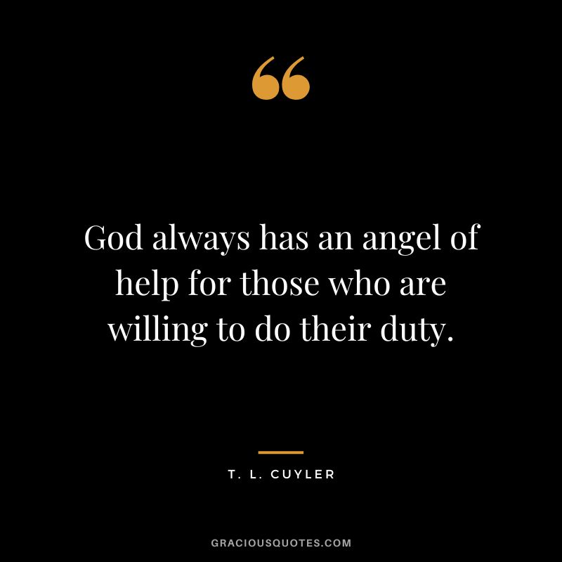 God always has an angel of help for those who are willing to do their duty. – T. L. Cuyler
