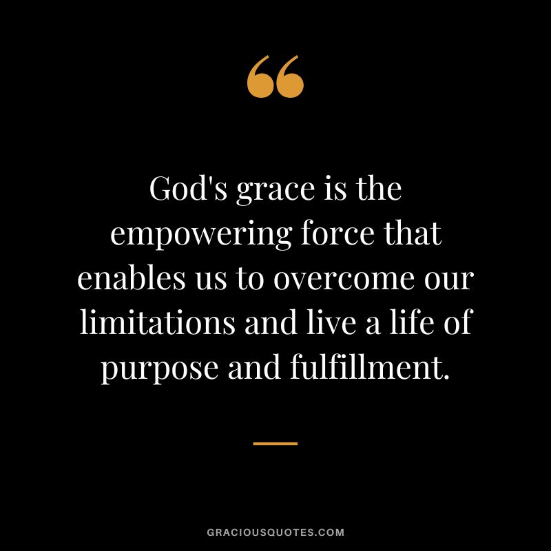 God's grace is the empowering force that enables us to overcome our limitations and live a life of purpose and fulfillment.