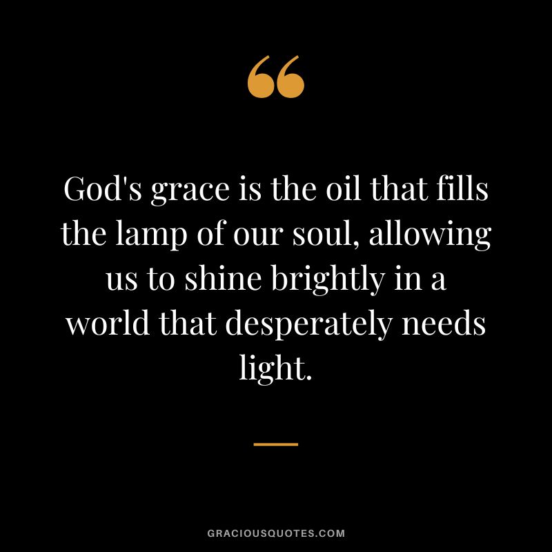 God's grace is the oil that fills the lamp of our soul, allowing us to shine brightly in a world that desperately needs light.