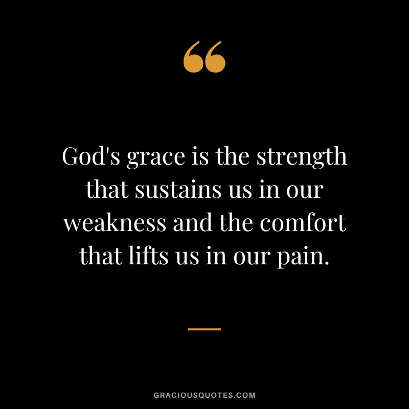 God's grace is the strength that sustains us in our weakness and the comfort that lifts us in our pain.