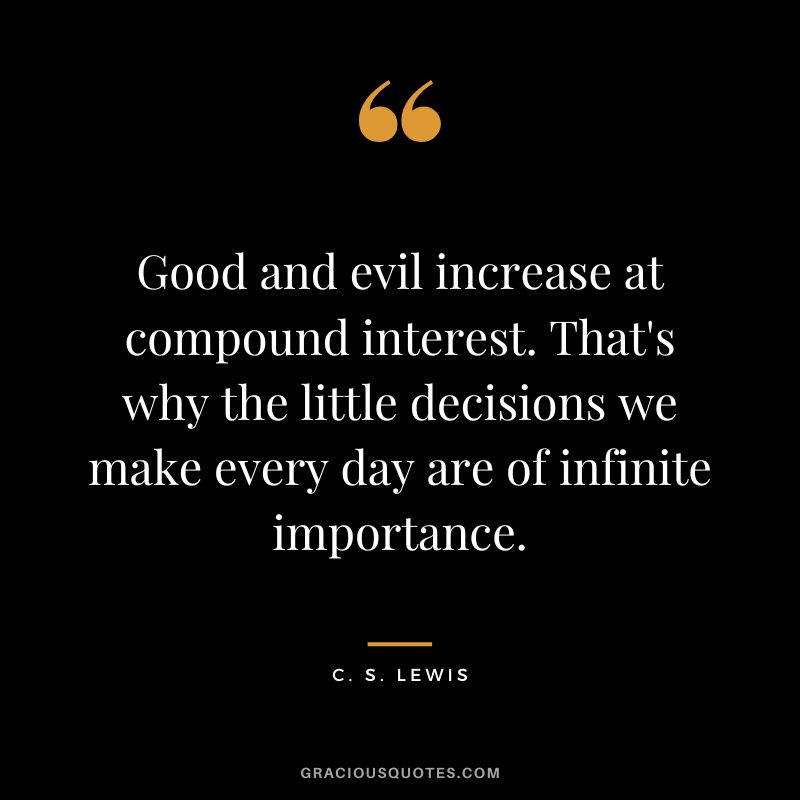 Good and evil increase at compound interest. That's why the little decisions we make every day are of infinite importance. - C. S. Lewis