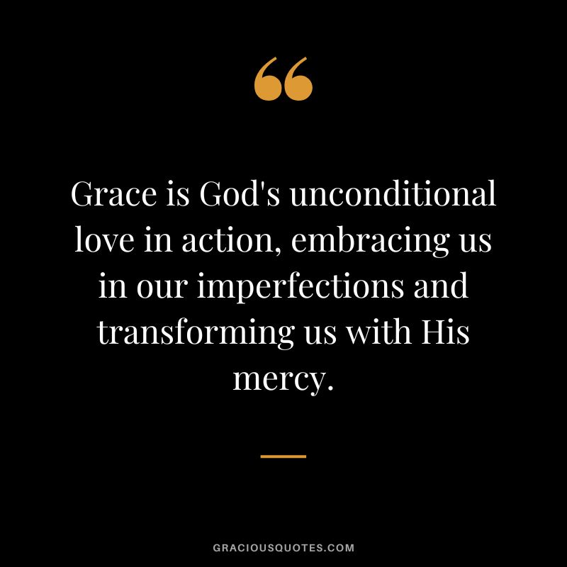 Grace is God's unconditional love in action, embracing us in our imperfections and transforming us with His mercy.