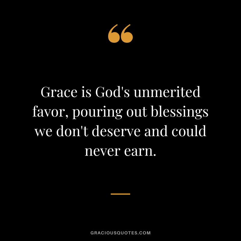 Grace is God's unmerited favor, pouring out blessings we don't deserve and could never earn.